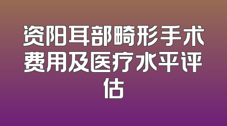 资阳耳部畸形手术费用及医疗水平评估