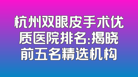 杭州双眼皮手术优质医院排名：揭晓前五名精选机构