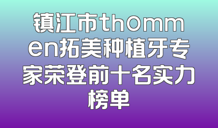 镇江市thommen拓美种植牙专家荣登前十名实力榜单