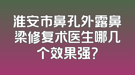 淮安市鼻孔外露鼻梁修复术医生哪几个效果强？