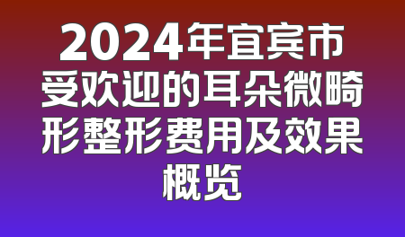 2024年宜宾市受欢迎的耳朵微畸形整形费用及效果概览