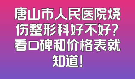 唐山市人民医院烧伤整形科好不好？看口碑和价格表就知道！