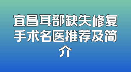 宜昌耳部缺失修复手术名医推荐及简介