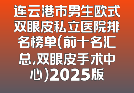 连云港市男生欧式双眼皮私立医院排名榜单（前十名汇总，双眼皮手术中心）2025版