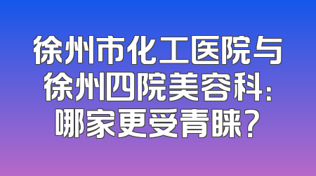 徐州市化工医院与徐州四院美容科：哪家更受青睐？