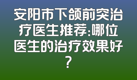 安阳市下颌前突治疗医生推荐：哪位医生的治疗效果好？