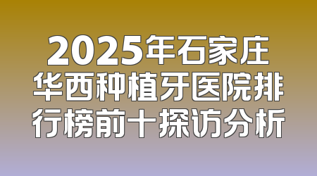 2025年石家庄华西种植牙医院排行榜前十探访分析