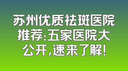 苏州优质祛斑医院推荐：五家医院大公开，速来了解！