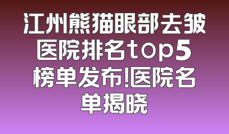 江州熊猫眼部去皱医院排名top5榜单发布！医院名单揭晓