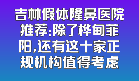 吉林假体隆鼻医院推荐：除了桦甸菲阳，还有这十家正规机构值得考虑
