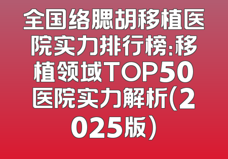 全国络腮胡移植医院实力排行榜：移植领域TOP50医院实力解析（2025版）