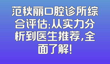 范秋丽口腔诊所综合评估：从实力分析到医生推荐，全面了解！