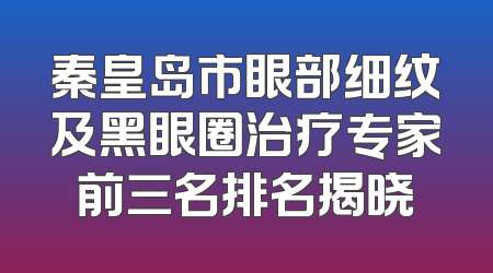 秦皇岛市眼部细纹及黑眼圈治疗专家前三名排名揭晓