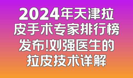 2024年天津拉皮手术专家排行榜发布！刘强医生的拉皮技术详解