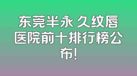 东莞半永 久纹唇医院前十排行榜公布！