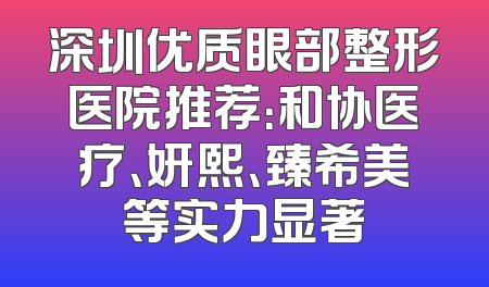 深圳优质眼部整形医院推荐：和协医疗、妍熙、臻希美等实力显著