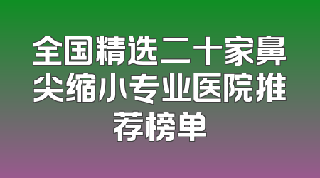全国精选二十家鼻尖缩小专业医院推荐榜单