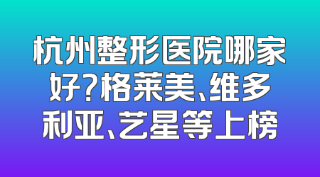杭州整形医院哪家好？格莱美、维多利亚、艺星等上榜