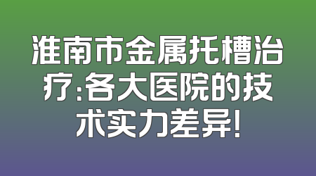 淮南市金属托槽治疗：各大医院的技术实力差异！