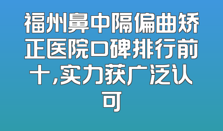 福州鼻中隔偏曲矫正医院口碑排行前十，实力获广泛认可