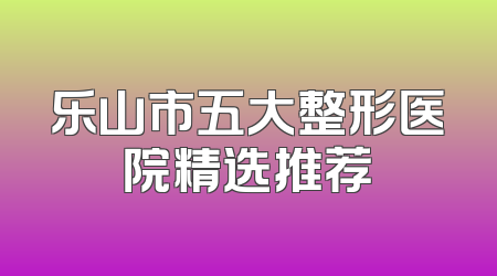 乐山市五大整形医院精选推荐