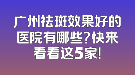 广州祛斑效果好的医院有哪些？快来看看这5家！