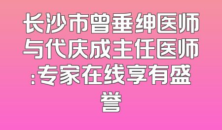 长沙市曾垂绅医师与代庆成主任医师：专家在线享有盛誉