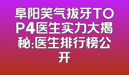 阜阳笑气拔牙TOP4医生实力大揭秘：医生排行榜公开