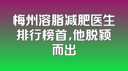 梅州溶脂减肥医生排行榜首，他脱颖而出