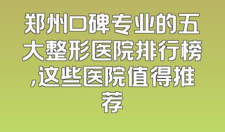 郑州口碑专业的五大整形医院排行榜，这些医院值得推荐