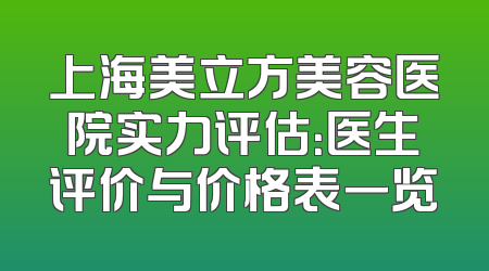 上海美立方美容医院实力评估：医生评价与价格表一览