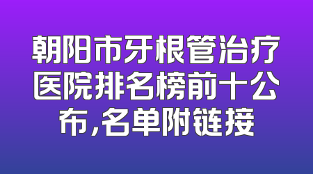 朝阳市牙根管治疗医院排名榜前十公布，名单附链接