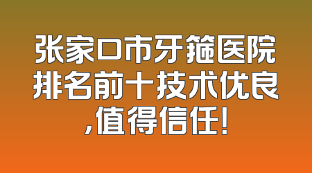 张家口市牙箍医院排名前十技术优良，值得信任！