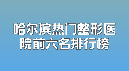 哈尔滨热门整形医院前六名排行榜