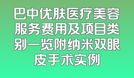 巴中优肤医疗美容服务费用及项目类别一览附纳米双眼皮手术实例