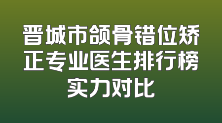晋城市颌骨错位矫正专业医生排行榜实力对比