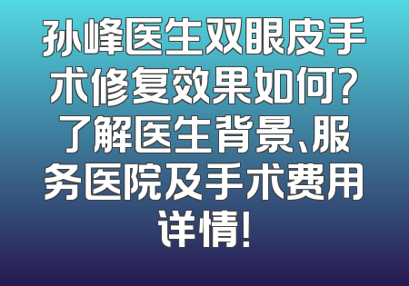 孙峰医生双眼皮手术修复效果如何？了解医生背景、服务医院及手术费用详情！