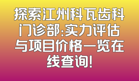探索江州科瓦齿科门诊部：实力评估与项目价格一览在线查询！