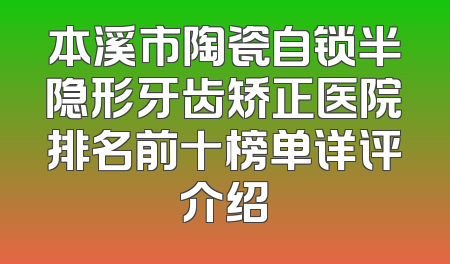 本溪市陶瓷自锁半隐形牙齿矫正医院排名前十榜单详评介绍