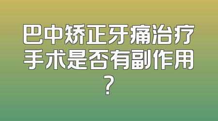 巴中矫正牙痛治疗手术是否有副作用？