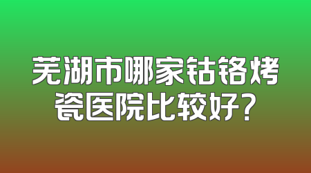 芜湖市哪家钴铬烤瓷医院比较好？