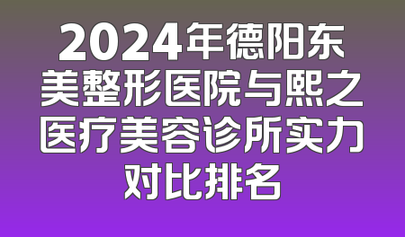 2024年德阳东美整形医院与熙之医疗美容诊所实力对比排名