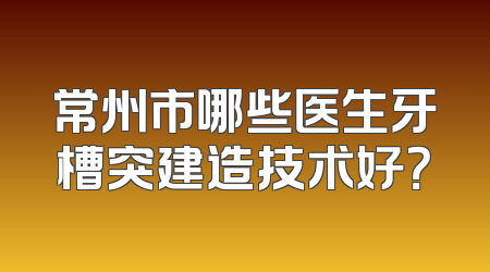 常州市哪些医生牙槽突建造技术好？