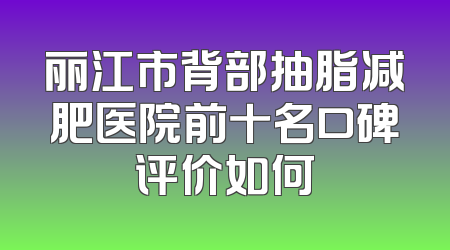 丽江市背部抽脂减肥医院前十名口碑评价如何