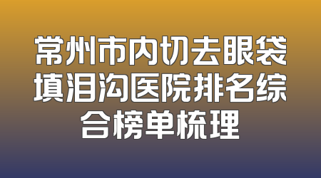 常州市内切去眼袋填泪沟医院排名综合榜单梳理
