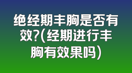 绝经期丰胸是否有效？(经期进行丰胸有效果吗)