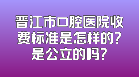 晋江市口腔医院收费标准是怎样的？是公立的吗？