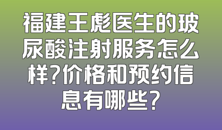 福建王彪医生的玻尿酸注射服务怎么样？价格和预约信息有哪些？