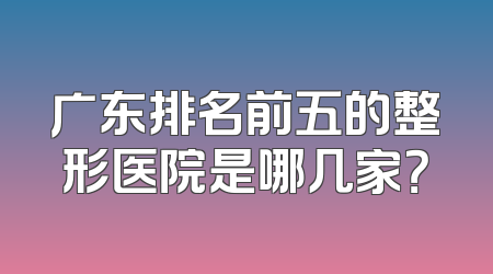 广东排名前五的整形医院是哪几家？
