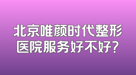 北京唯颜时代整形医院服务好不好？